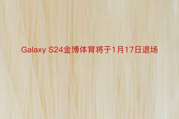 Galaxy S24金博体育将于1月17日退场