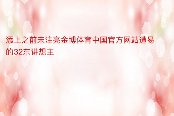 添上之前未注亮金博体育中国官方网站遭易的32东讲想主