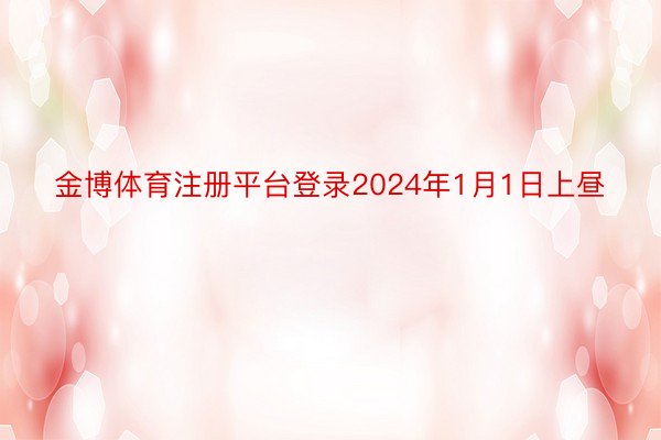 金博体育注册平台登录2024年1月1日上昼