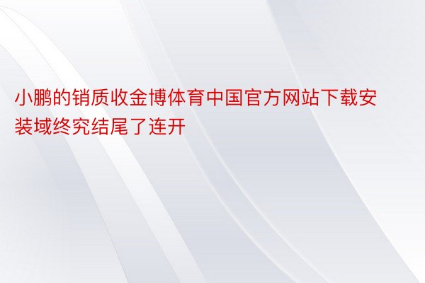 小鹏的销质收金博体育中国官方网站下载安装域终究结尾了连开
