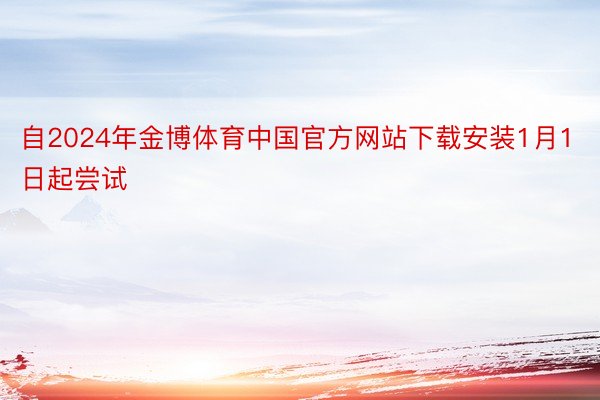 自2024年金博体育中国官方网站下载安装1月1日起尝试