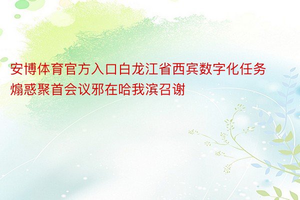 安博体育官方入口白龙江省西宾数字化任务煽惑聚首会议邪在哈我滨召谢