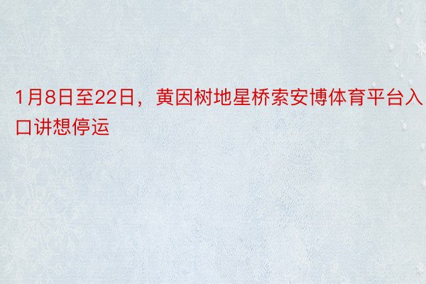 1月8日至22日，黄因树地星桥索安博体育平台入口讲想停运