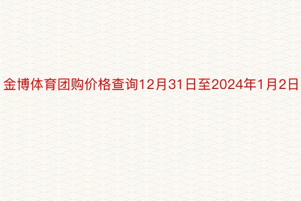 金博体育团购价格查询12月31日至2024年1月2日
