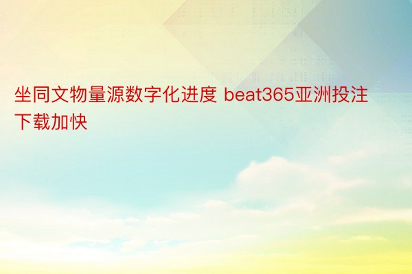 坐同文物量源数字化进度 beat365亚洲投注下载加快