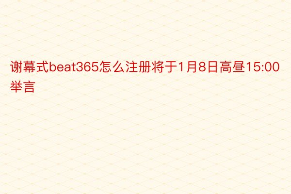 谢幕式beat365怎么注册将于1月8日高昼15:00举言