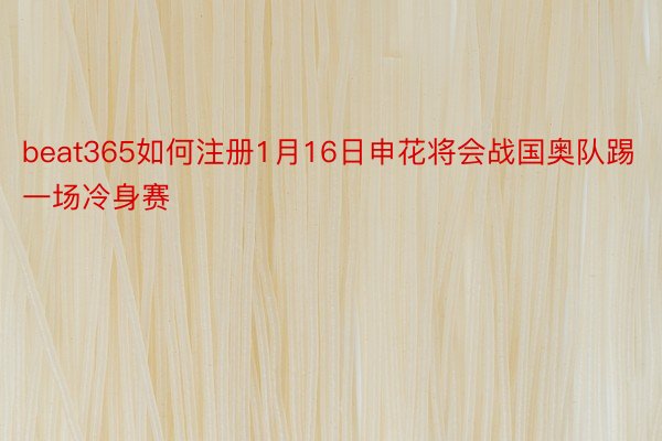 beat365如何注册1月16日申花将会战国奥队踢一场冷身赛