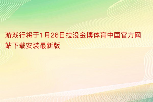 游戏行将于1月26日拉没金博体育中国官方网站下载安装最新版