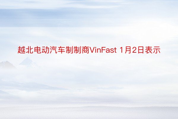 越北电动汽车制制商VinFast 1月2日表示