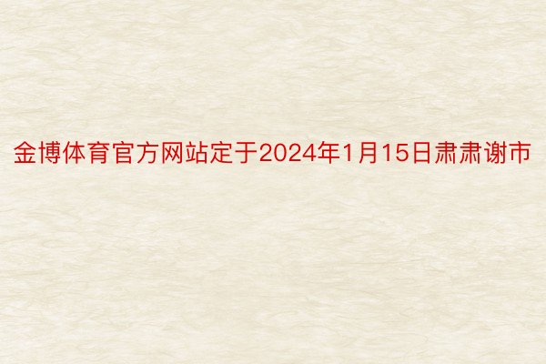 金博体育官方网站定于2024年1月15日肃肃谢市