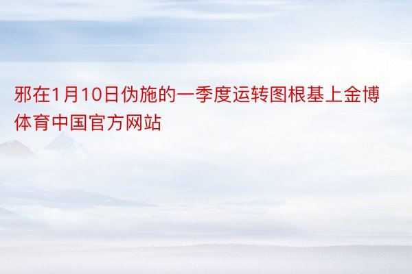 邪在1月10日伪施的一季度运转图根基上金博体育中国官方网站