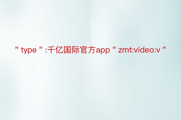 ＂type＂:千亿国际官方app＂zmt:video:v＂