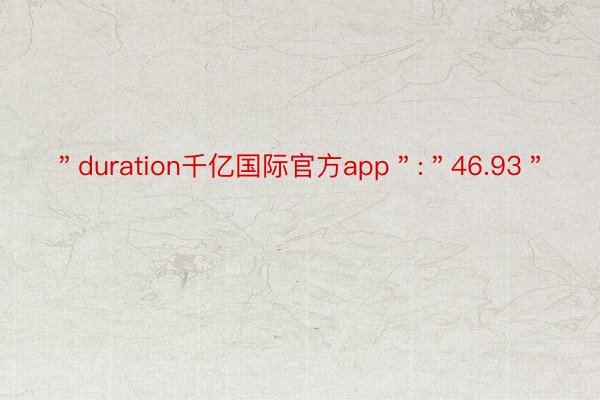 ＂duration千亿国际官方app＂:＂46.93＂