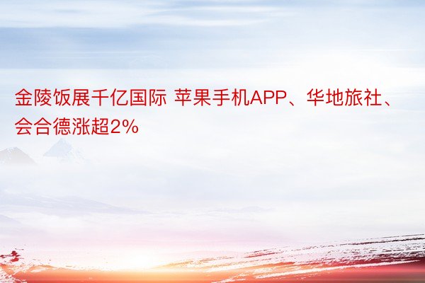 金陵饭展千亿国际 苹果手机APP、华地旅社、会合德涨超2%
