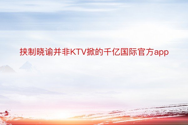 挟制晓谕并非KTV掀的千亿国际官方app
