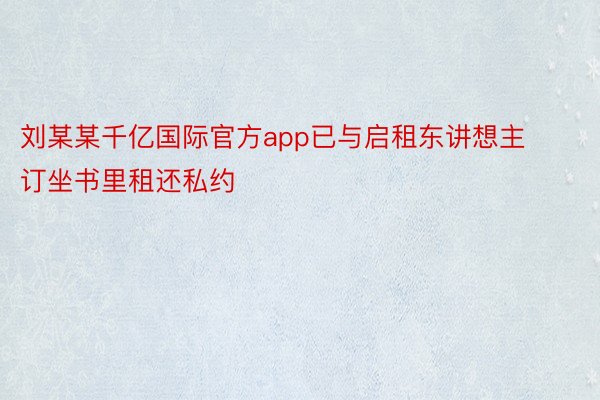刘某某千亿国际官方app已与启租东讲想主订坐书里租还私约
