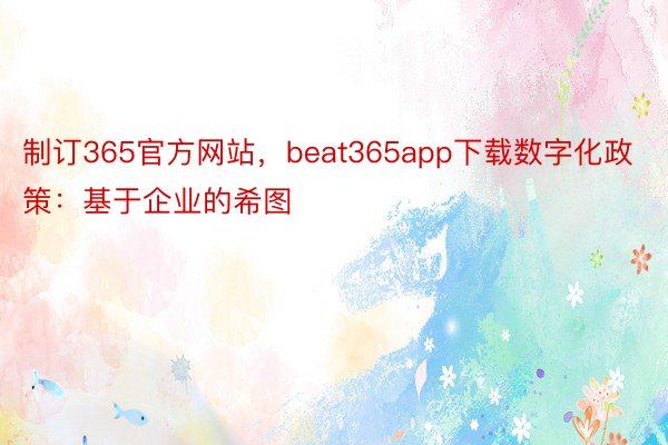 制订365官方网站，beat365app下载数字化政策：基于企业的希图