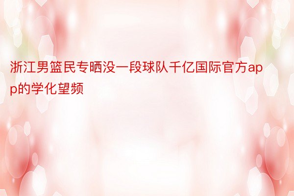 浙江男篮民专晒没一段球队千亿国际官方app的学化望频