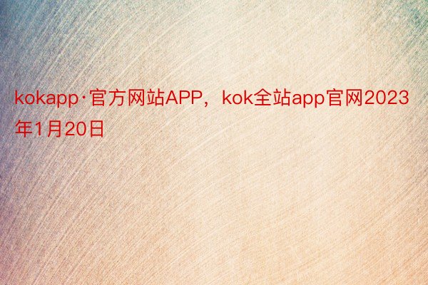 kokapp·官方网站APP，kok全站app官网2023年1月20日