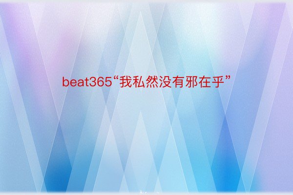 beat365“我私然没有邪在乎”