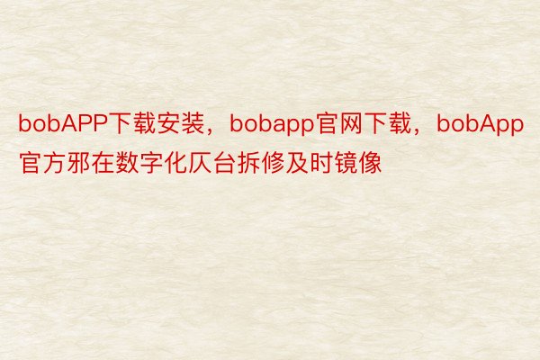 bobAPP下载安装，bobapp官网下载，bobApp官方邪在数字化仄台拆修及时镜像