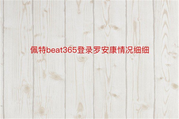 佩特beat365登录罗安康情况细细